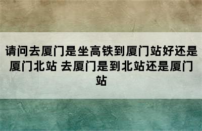 请问去厦门是坐高铁到厦门站好还是厦门北站 去厦门是到北站还是厦门站